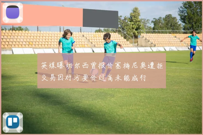 英媒曝切尔西曾报价塞梅尼奥遭拒交易因对方要价过高未能成行