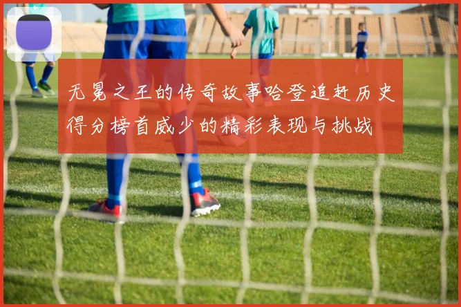 无冕之王的传奇故事哈登追赶历史得分榜首威少的精彩表现与挑战