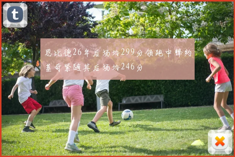 恩比德26年后场均299分领跑中锋约基奇紧随其后场均246分