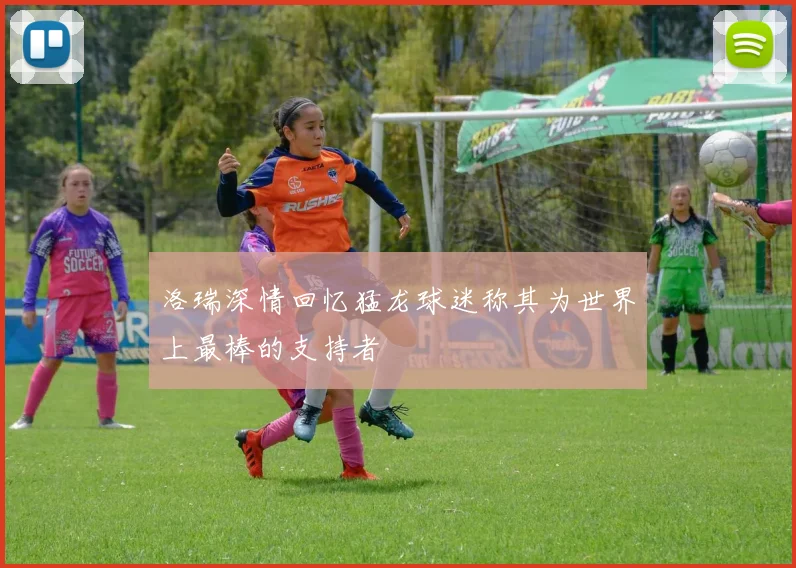 洛瑞深情回忆猛龙球迷称其为世界上最棒的支持者