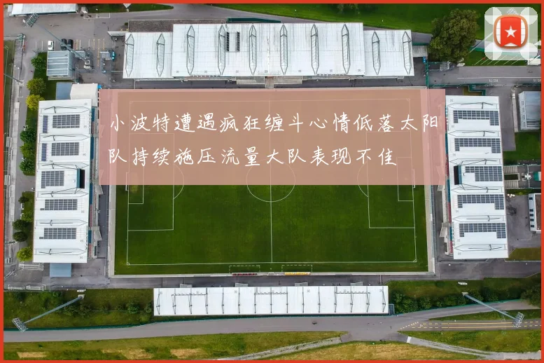 小波特遭遇疯狂缠斗心情低落太阳队持续施压流量大队表现不佳