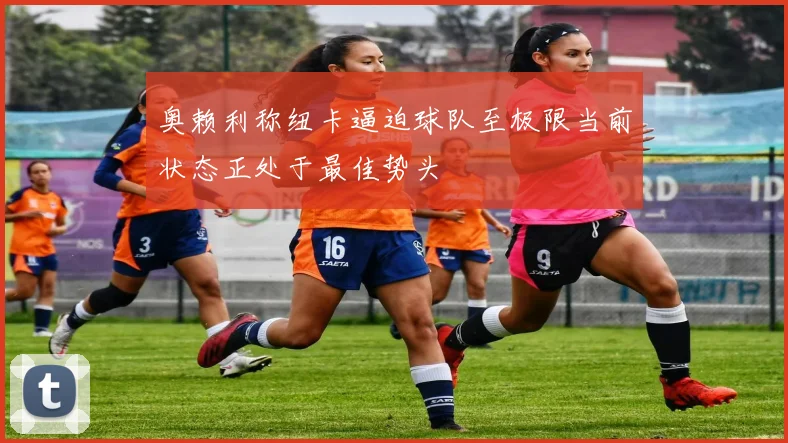 奥赖利称纽卡逼迫球队至极限当前状态正处于最佳势头
