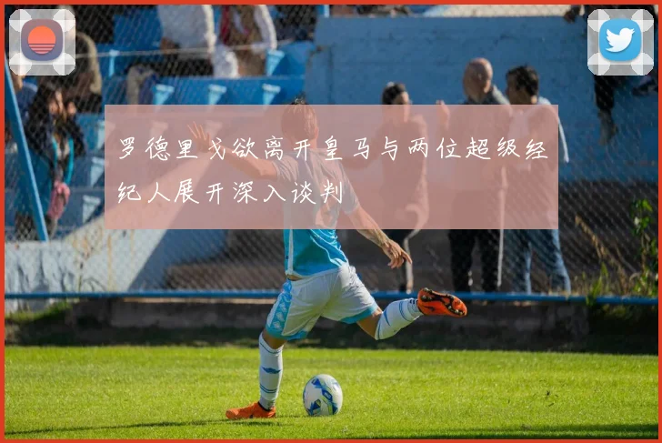 罗德里戈欲离开皇马与两位超级经纪人展开深入谈判