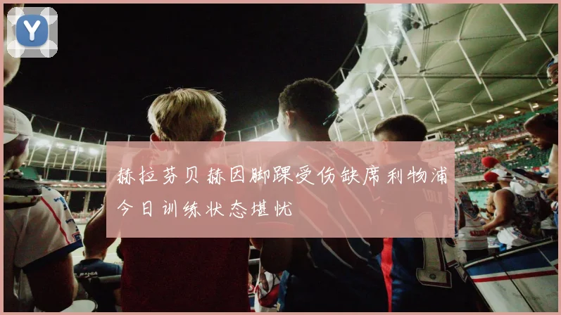 赫拉芬贝赫因脚踝受伤缺席利物浦今日训练状态堪忧