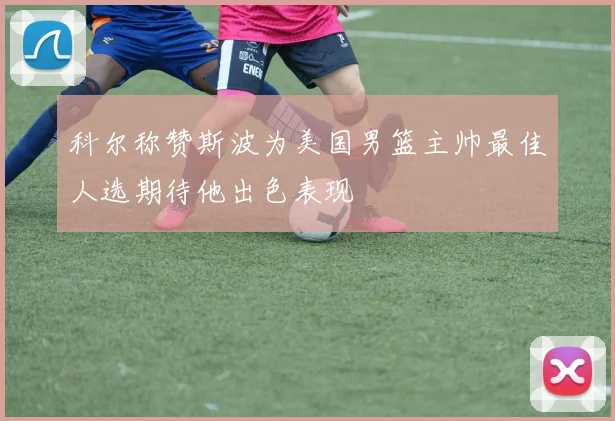 科尔称赞斯波为美国男篮主帅最佳人选期待他出色表现