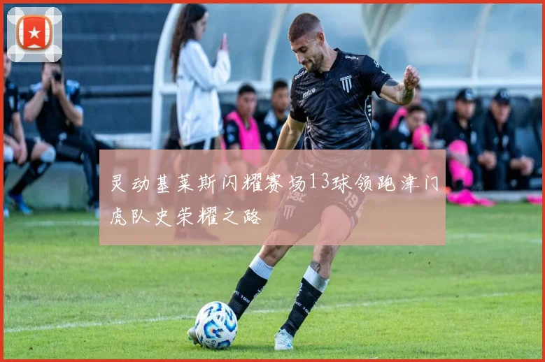 灵动基莱斯闪耀赛场13球领跑津门虎队史荣耀之路