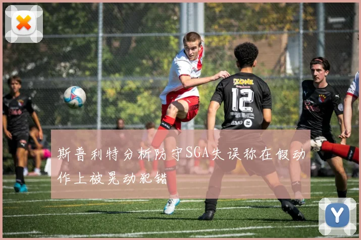 斯普利特分析防守SGA失误称在假动作上被晃动犯错