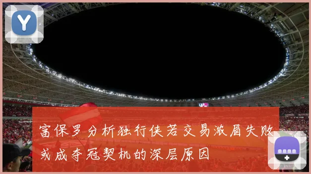 富保罗分析独行侠若交易浓眉失败或成夺冠契机的深层原因