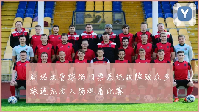 新诺坎普球场门票系统故障致众多球迷无法入场观看比赛