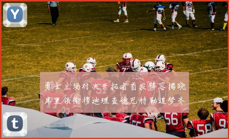 勇士主场对决开拓者首发阵容揭晓库里领衔穆迪理查德巴特勒追梦齐上阵