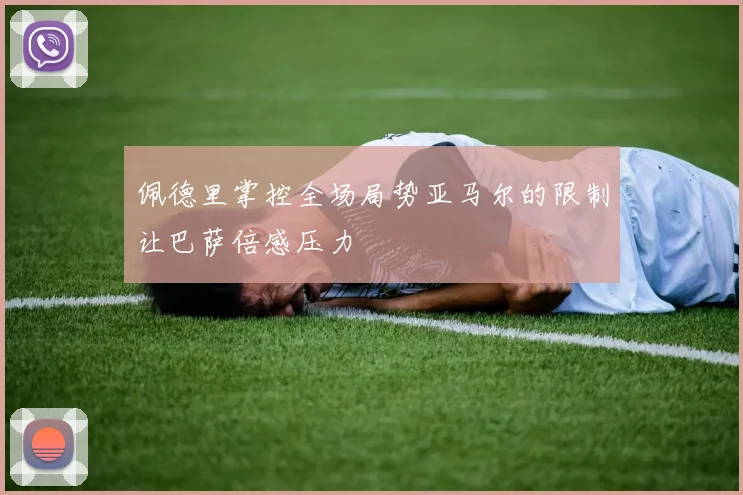 佩德里掌控全场局势亚马尔的限制让巴萨倍感压力