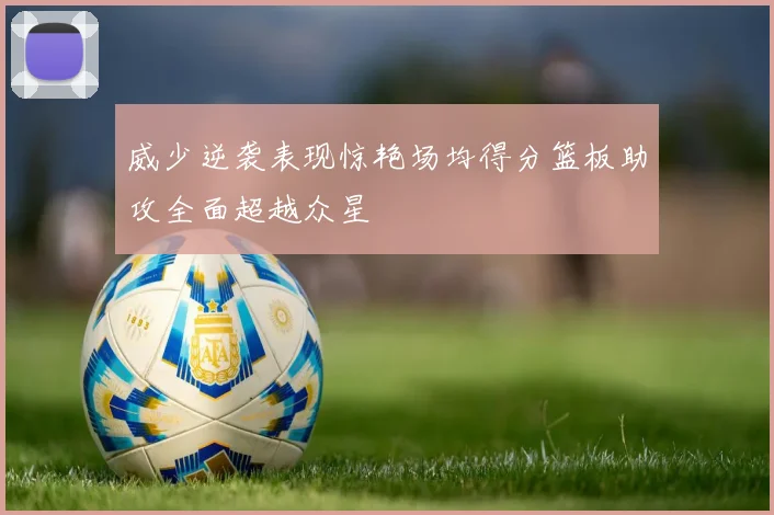 威少逆袭表现惊艳场均得分篮板助攻全面超越众星
