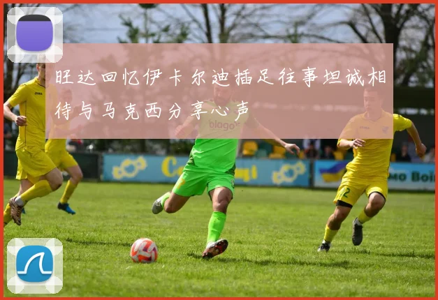 旺达回忆伊卡尔迪插足往事坦诚相待与马克西分享心声