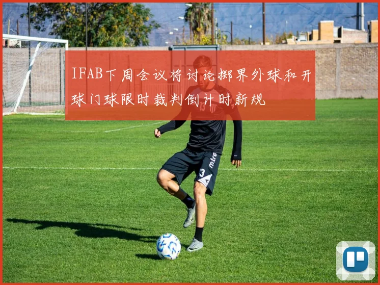 IFAB下周会议将讨论掷界外球和开球门球限时裁判倒计时新规