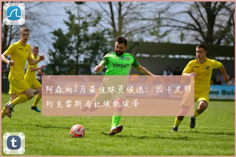 阿森纳2月最佳球员候选：因卡皮耶约克雷斯马杜埃凯埃泽