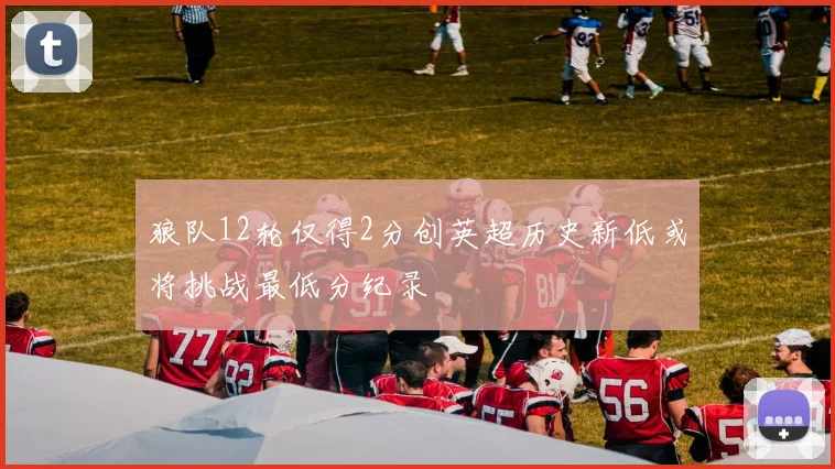 狼队12轮仅得2分创英超历史新低或将挑战最低分纪录