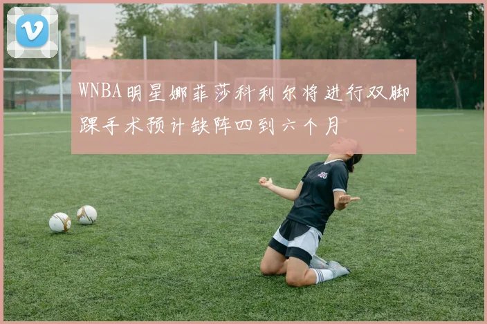 WNBA明星娜菲莎科利尔将进行双脚踝手术预计缺阵四到六个月