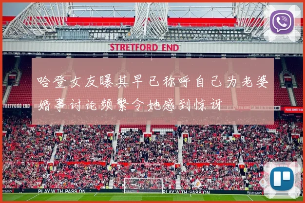 哈登女友曝其早已称呼自己为老婆婚事讨论频繁令她感到惊讶