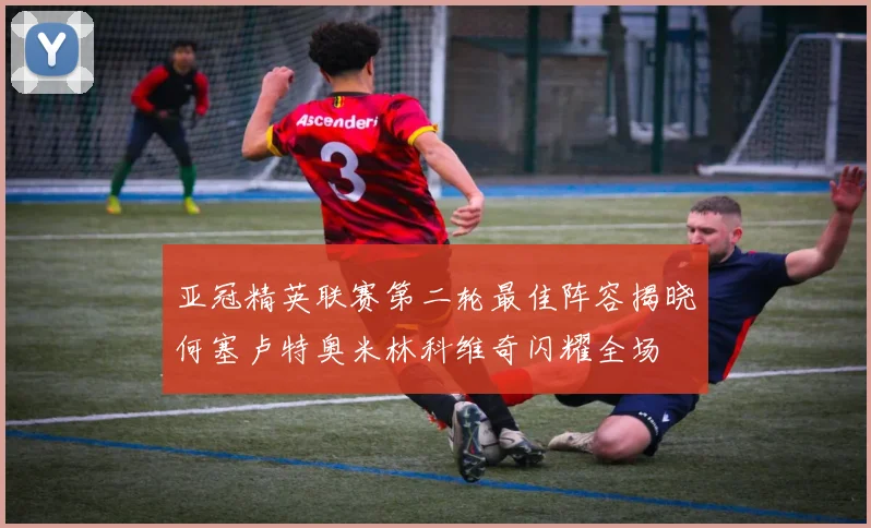 亚冠精英联赛第二轮最佳阵容揭晓何塞卢特奥米林科维奇闪耀全场
