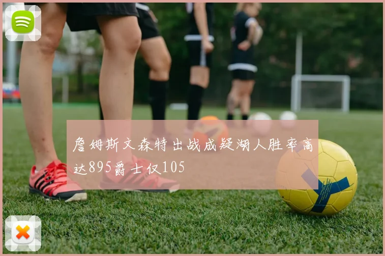 詹姆斯文森特出战成疑湖人胜率高达895爵士仅105
