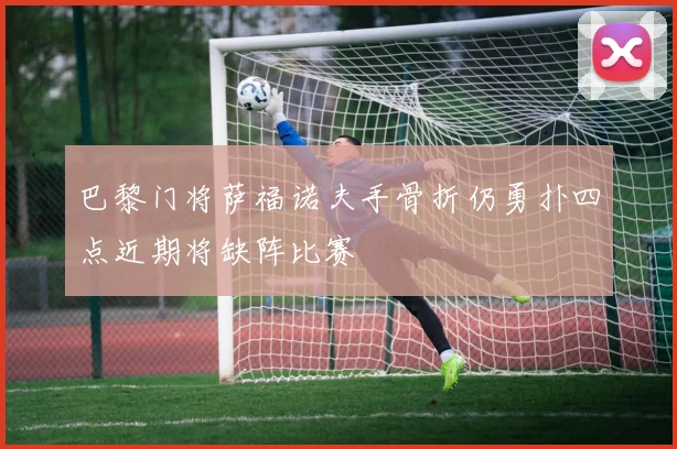 巴黎门将萨福诺夫手骨折仍勇扑四点近期将缺阵比赛