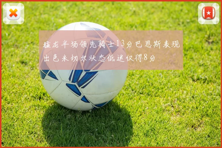 猛龙半场领先骑士13分巴恩斯表现出色米切尔状态低迷仅得8分
