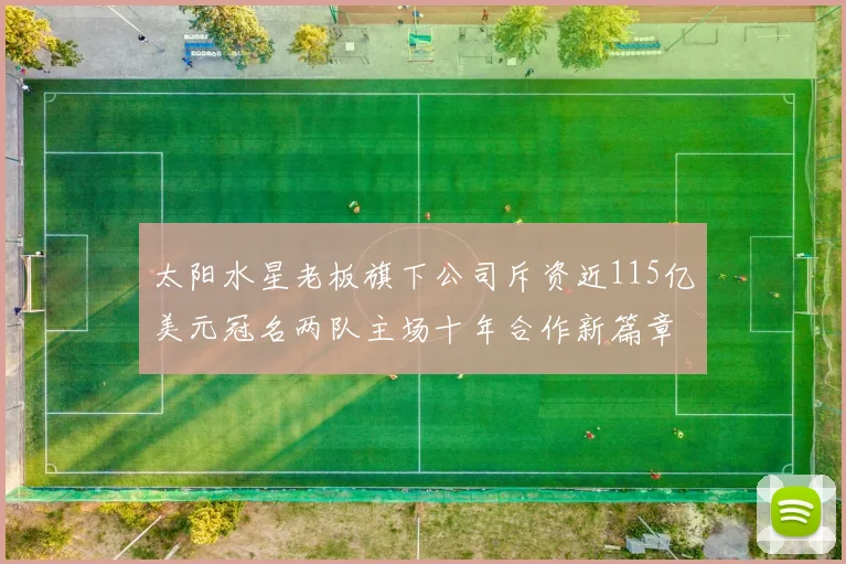太阳水星老板旗下公司斥资近115亿美元冠名两队主场十年合作新篇章