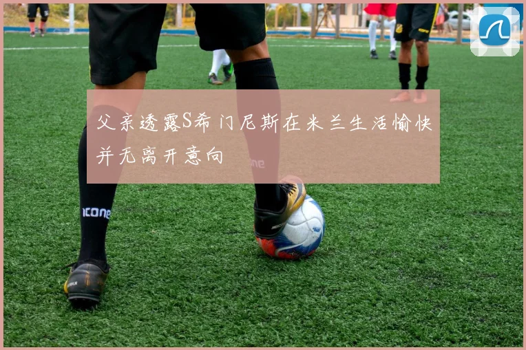 父亲透露S希门尼斯在米兰生活愉快并无离开意向