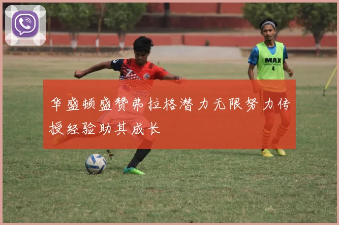 华盛顿盛赞弗拉格潜力无限努力传授经验助其成长