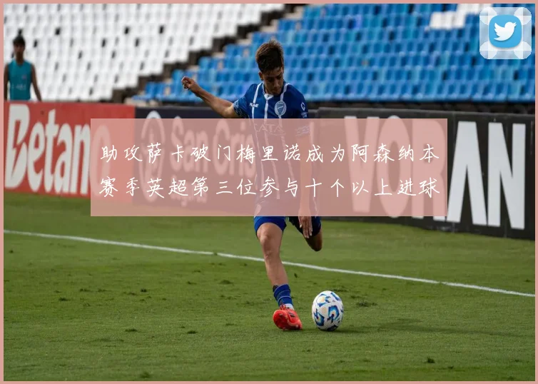 助攻萨卡破门梅里诺成为阿森纳本赛季英超第三位参与十个以上进球的球员