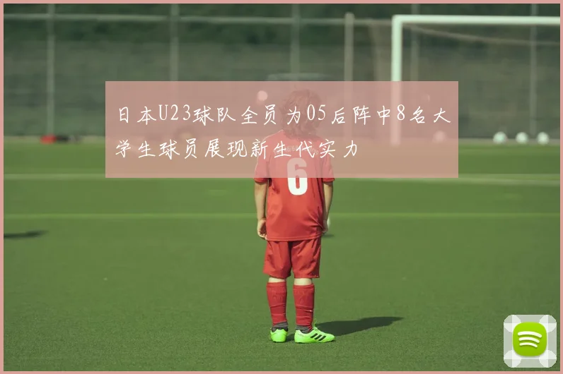 日本U23球队全员为05后阵中8名大学生球员展现新生代实力
