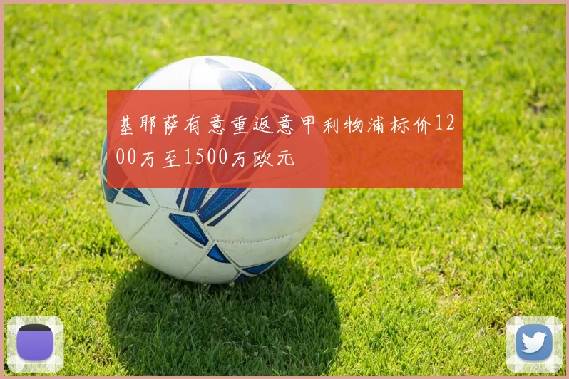 基耶萨有意重返意甲利物浦标价1200万至1500万欧元