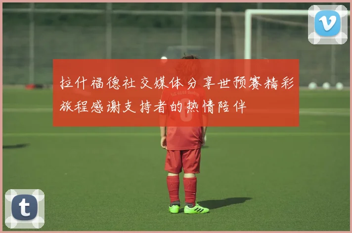 拉什福德社交媒体分享世预赛精彩旅程感谢支持者的热情陪伴