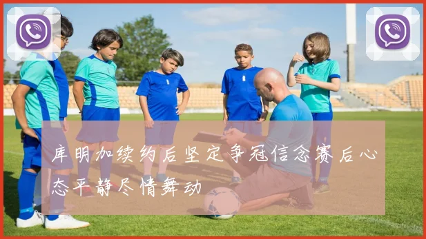 库明加续约后坚定争冠信念赛后心态平静尽情舞动
