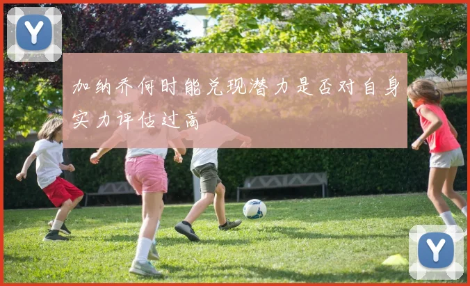 加纳乔何时能兑现潜力是否对自身实力评估过高