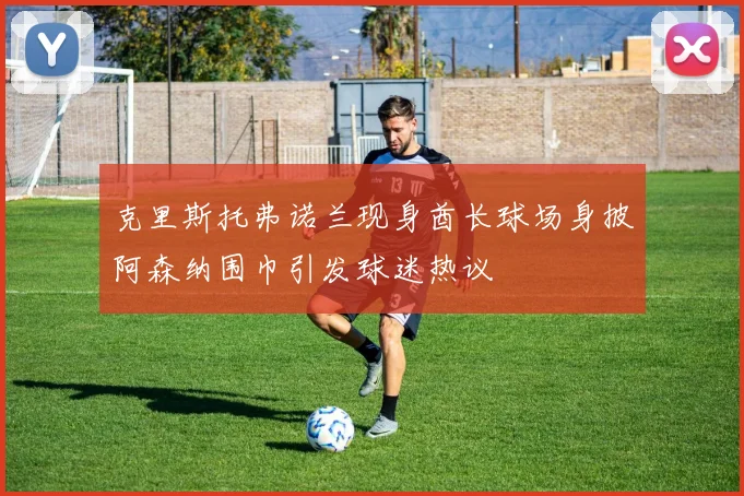 克里斯托弗诺兰现身酋长球场身披阿森纳围巾引发球迷热议