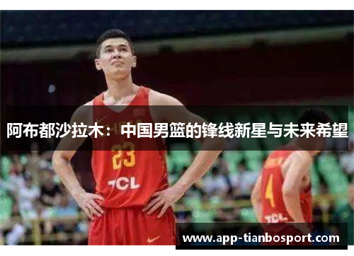 阿布都沙拉木：中国男篮的锋线新星与未来希望